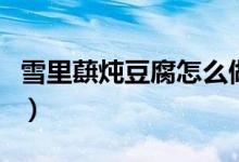雪里蕻燉豆腐怎么做好吃竅門（雪里蕻燉豆腐）