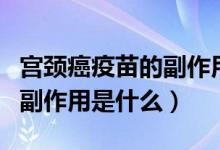 宮頸癌疫苗的副作用應(yīng)對(duì)措施(宮頸癌疫苗的副作用是什么)