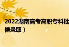 2022湖南高考高職?？婆诙握骷驹镐浫r(shí)間（什么時(shí)候錄?。?class=