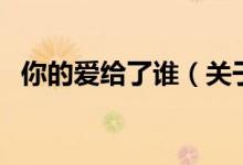 你的愛給了誰（關(guān)于你的愛給了誰的介紹）