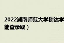 2022湖南師范大學(xué)樹(shù)達(dá)學(xué)院錄取時(shí)間及查詢(xún)?nèi)肟冢ㄊ裁磿r(shí)候能查錄?。?class=