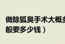 做除狐臭手術大概多少錢（做去狐臭的手術一般要多少錢）