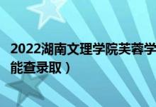 2022湖南文理學(xué)院芙蓉學(xué)院錄取時間及查詢?nèi)肟冢ㄊ裁磿r候能查錄?。?class=