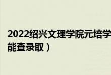 2022紹興文理學院元培學院錄取時間及查詢?nèi)肟冢ㄊ裁磿r候能查錄?。?class=