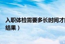 入職體檢需要多長時間才能驗(yàn)完（入職體檢需要多長時間出結(jié)果）