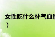 女性吃什么補氣血能生發(fā)（女性吃什么補氣血）