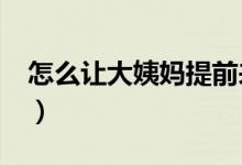 怎么讓大姨媽提前來?（怎么讓大姨媽提前來）