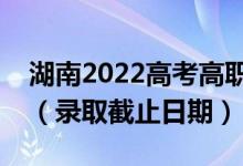湖南2022高考高職?？婆骷驹镐浫r(shí)間（錄取截止日期）
