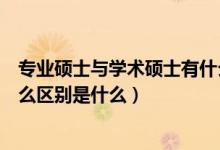 專業(yè)碩士與學術碩士有什么區(qū)別（專業(yè)碩士和學術碩士有什么區(qū)別是什么）
