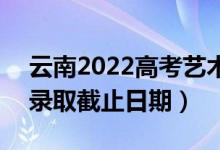 云南2022高考藝術(shù)體育類各批次錄取時間（錄取截止日期）