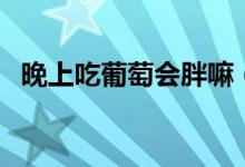 晚上吃葡萄會胖嘛（晚上吃葡萄會長胖嗎）