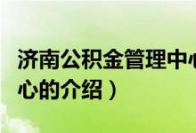 濟南公積金管理中心(關(guān)于濟南公積金管理中心的介紹)