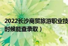 2022長沙商貿旅游職業(yè)技術學院錄取時間及查詢入口（什么時候能查錄?。?class=