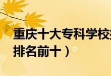 重慶十大?？茖W(xué)校排名2022（高職高專院校排名前十）