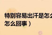 特別容易出汗是怎么回事?。ㄌ貏e容易出汗是怎么回事）