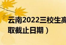 云南2022三校生高考?？婆武浫r間（錄取截止日期）