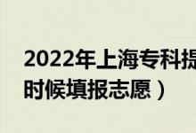 2022年上海?？铺崆芭驹柑顖?bào)時(shí)間（什么時(shí)候填報(bào)志愿）