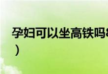 孕婦可以坐高鐵嗎8個月（孕婦可以坐高鐵嗎）