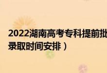 2022湖南高考?？铺崆芭骷驹镐浫r(shí)間從哪天到哪天（錄取時(shí)間安排）