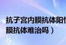 抗子宮內膜抗體陽性懷孕了怎么辦（抗子宮內膜抗體難治嗎）
