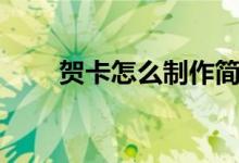 賀卡怎么制作簡(jiǎn)單（賀卡怎么制作）