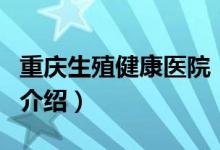 重慶生殖健康醫(yī)院（關于重慶生殖健康醫(yī)院的介紹）