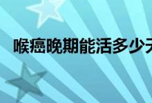 喉癌晚期能活多少天(喉癌晚期能活多久)