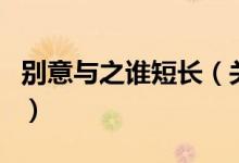 別意與之誰(shuí)短長(zhǎng)（關(guān)于別意與之誰(shuí)短長(zhǎng)的介紹）