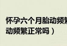 懷孕六個月胎動頻繁胎心偏低(懷孕六個月胎動頻繁正常嗎)