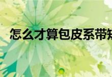 怎么才算包皮系帶短（怎么才算包皮過長）