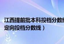 江西提前批本科投檔分數(shù)線公布（2022江西高考本科提前批定向投檔分數(shù)線）