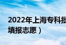 2022年上海?？婆驹柑顖?bào)時(shí)間（什么時(shí)候填報(bào)志愿）