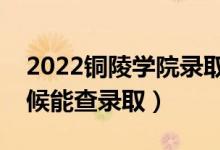 2022銅陵學院錄取時間及查詢?nèi)肟冢ㄊ裁磿r候能查錄?。?class=