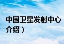 中國衛(wèi)星發(fā)射中心(關(guān)于中國衛(wèi)星發(fā)射中心的介紹)