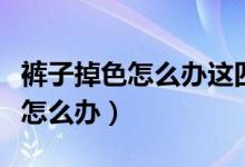 褲子掉色怎么辦這四個(gè)方法來(lái)處理（褲子掉色怎么辦）