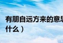 有朋自遠(yuǎn)方來的意思（有朋自遠(yuǎn)方來的意思是什么）