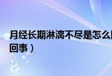 月經長期淋漓不盡是怎么回事（月經時間長淋漓不盡是怎么回事）