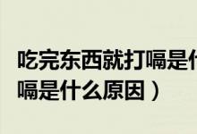 吃完?yáng)|西就打嗝是什么回事?。ǔ酝?yáng)|西就打嗝是什么原因）