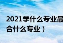 2021學什么專業(yè)最好（2021專業(yè)測試自己適合什么專業(yè)）