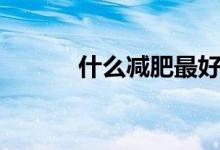 什么減肥最好?。ㄔ趺礈p肥啊）