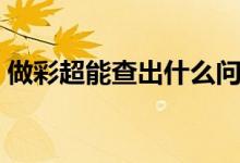 做彩超能查出什么問題(做彩超能查出什么)