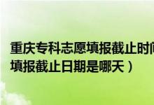 重慶專科志愿填報(bào)截止時(shí)間（重慶2022?？铺崆芭骷驹柑顖?bào)截止日期是哪天）