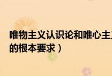 唯物主義認(rèn)識論和唯心主義認(rèn)識論的根本（唯物主義認(rèn)識論的根本要求）