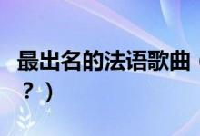 最出名的法語歌曲（最有名的法語歌曲有哪些？）