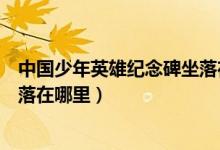 中國(guó)少年英雄紀(jì)念碑坐落在哪里?。ㄖ袊?guó)少年英雄紀(jì)念碑坐落在哪里）