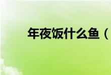 年夜飯什么魚（年夜飯什么時(shí)候吃）