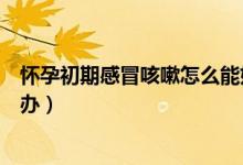 懷孕初期感冒咳嗽怎么能好得快點(diǎn)（懷孕初期感冒咳嗽怎么辦）