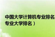 中國大學(xué)計算機(jī)專業(yè)排名2020最新排名（2022全國計算機(jī)專業(yè)大學(xué)排名）