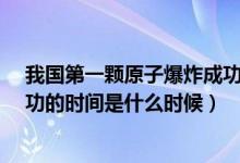 我國(guó)第一顆原子爆炸成功的時(shí)間?（我國(guó)第一顆原子爆炸成功的時(shí)間是什么時(shí)候）