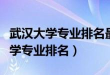 武漢大學專業(yè)排名最好的專業(yè)有哪些（武漢大學專業(yè)排名）